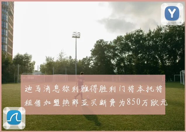 迪马消息称利雅得胜利门将本托将租借加盟热那亚买断费为850万欧元