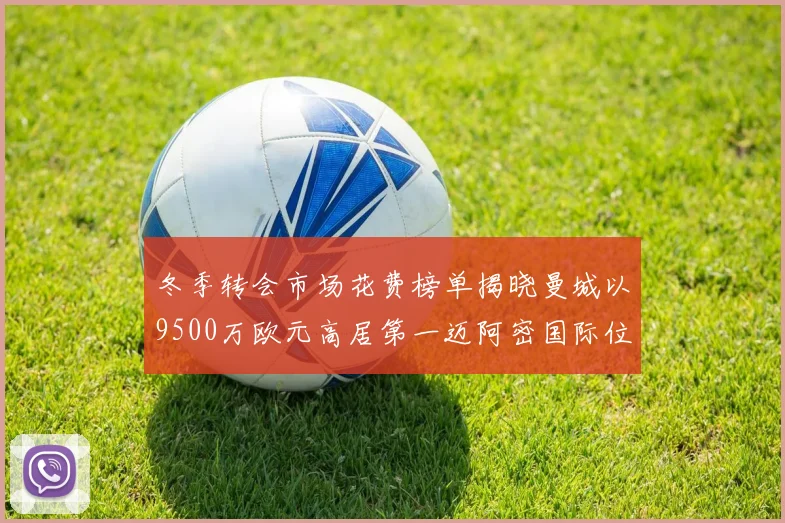 冬季转会市场花费榜单揭晓曼城以9500万欧元高居第一迈阿密国际位列第十一