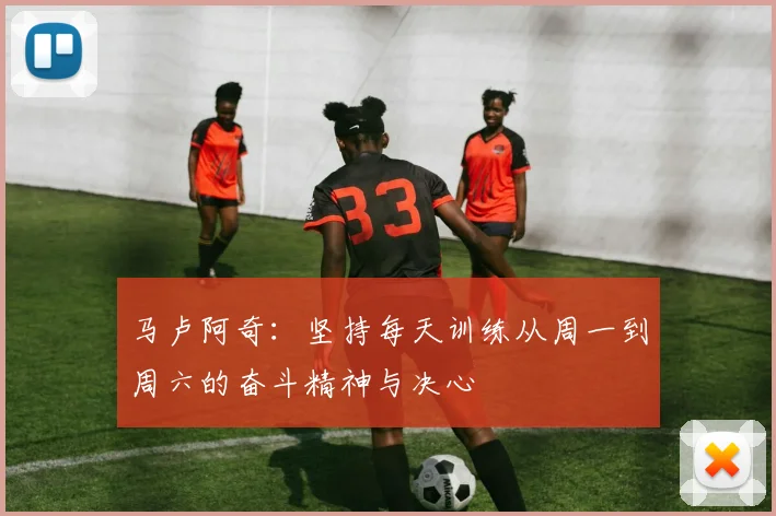 马卢阿奇：坚持每天训练从周一到周六的奋斗精神与决心