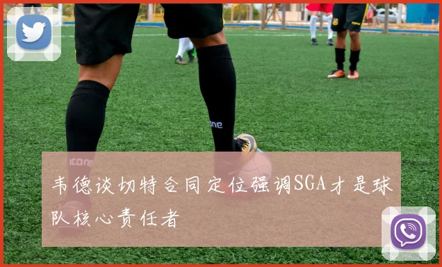 韦德谈切特合同定位强调SGA才是球队核心责任者