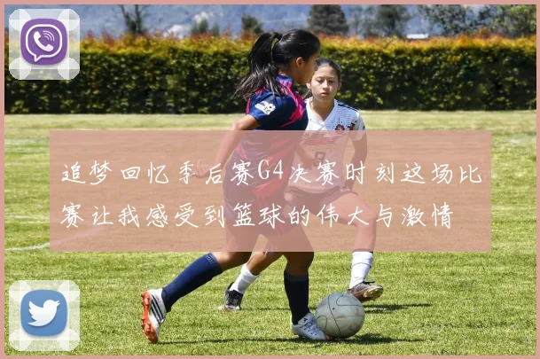 追梦回忆季后赛G4决赛时刻这场比赛让我感受到篮球的伟大与激情