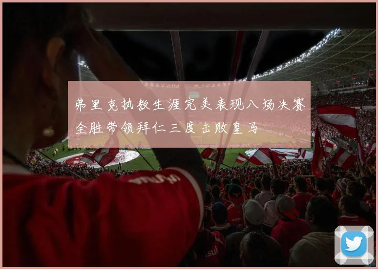 弗里克执教生涯完美表现八场决赛全胜带领拜仁三度击败皇马
