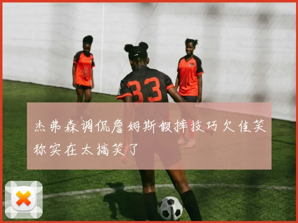 杰弗森调侃詹姆斯假摔技巧欠佳笑称实在太搞笑了