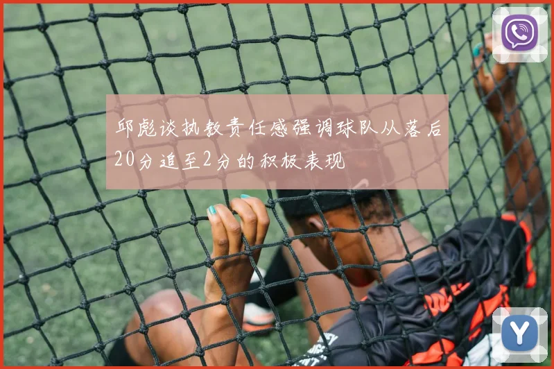 邱彪谈执教责任感强调球队从落后20分追至2分的积极表现