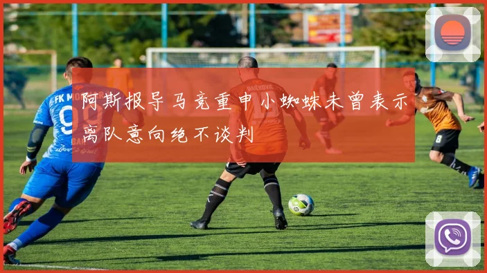 阿斯报导马竞重申小蜘蛛未曾表示离队意向绝不谈判