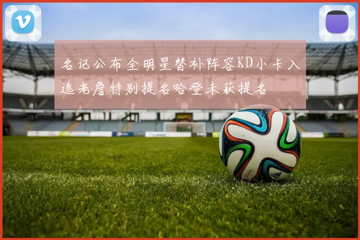 名记公布全明星替补阵容KD小卡入选老詹特别提名哈登未获提名