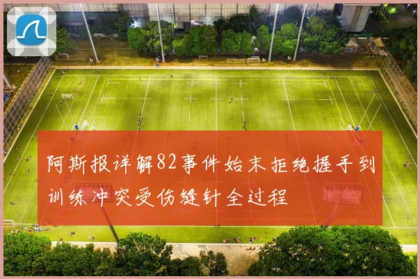 阿斯报详解82事件始末拒绝握手到训练冲突受伤缝针全过程