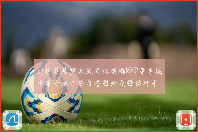 迪班萨展望未来目标明确MVP争夺战中华子坎宁安与塔图姆是强劲对手
