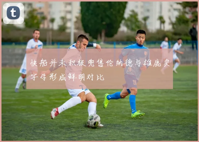 快船并未积极兜售伦纳德与雄鹿卖字母形成鲜明对比