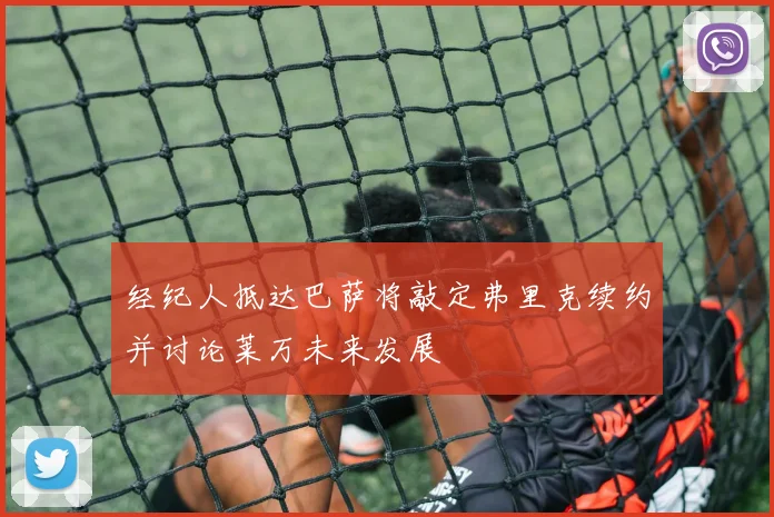 经纪人抵达巴萨将敲定弗里克续约并讨论莱万未来发展