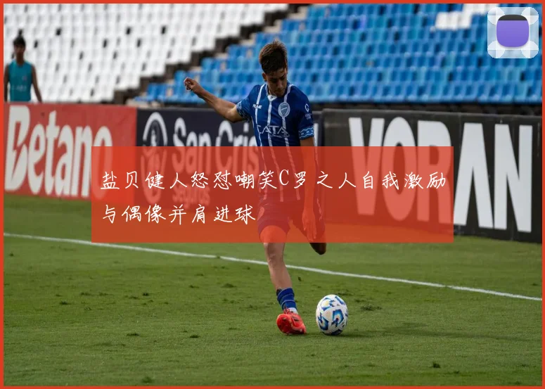 盐贝健人怒怼嘲笑C罗之人自我激励与偶像并肩进球