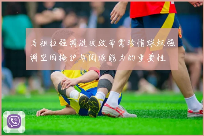 马祖拉强调进攻效率需珍惜球权强调空间掩护与阅读能力的重要性