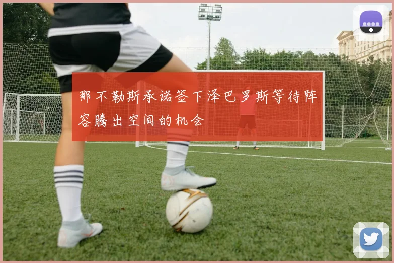 那不勒斯承诺签下泽巴罗斯等待阵容腾出空间的机会