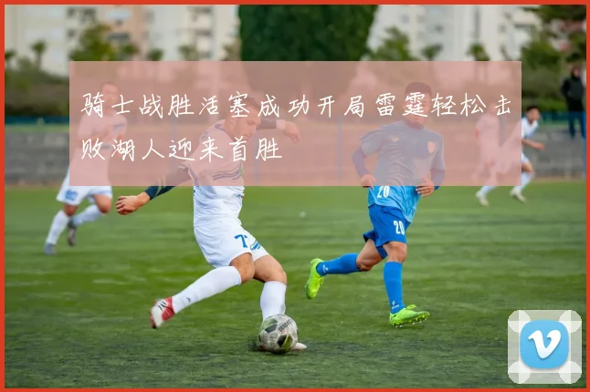 骑士战胜活塞成功开局雷霆轻松击败湖人迎来首胜