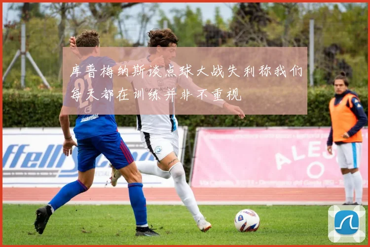 库普梅纳斯谈点球大战失利称我们每天都在训练并非不重视