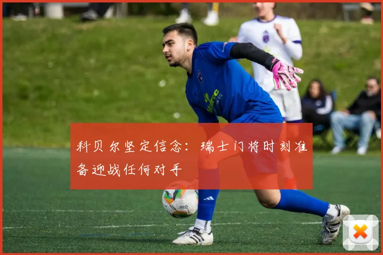 科贝尔坚定信念：瑞士门将时刻准备迎战任何对手