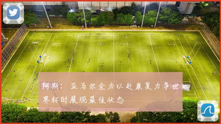 阿斯：亚马尔全力以赴康复力争世界杯时展现最佳状态