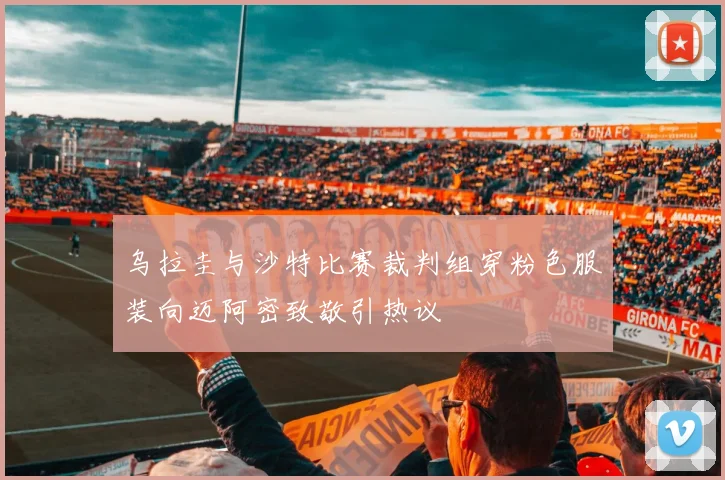 乌拉圭与沙特比赛裁判组穿粉色服装向迈阿密致敬引热议