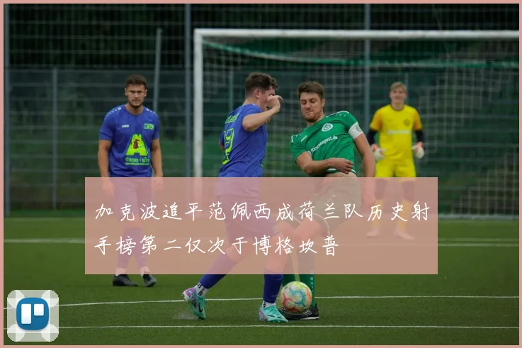 加克波追平范佩西成荷兰队历史射手榜第二仅次于博格坎普