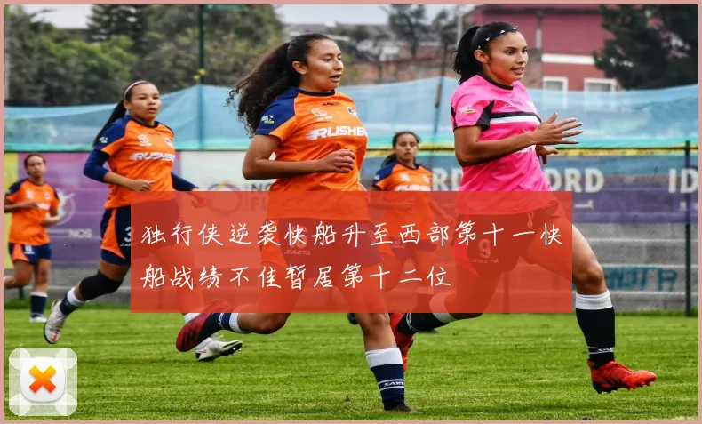 独行侠逆袭快船升至西部第十一快船战绩不佳暂居第十二位