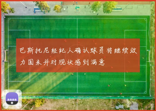 巴斯托尼经纪人确认球员将继续效力国米并对现状感到满意