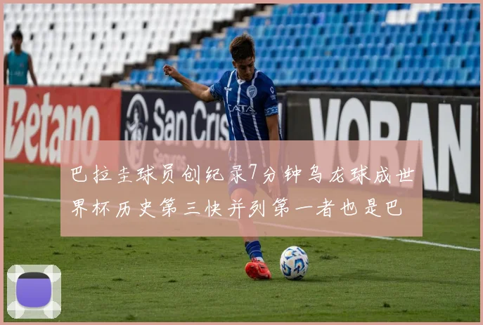 巴拉圭球员创纪录7分钟乌龙球成世界杯历史第三快并列第一者也是巴拉圭人