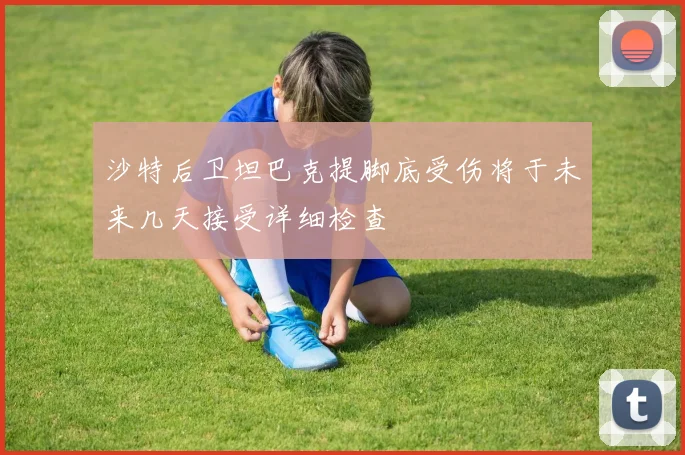 沙特后卫坦巴克提脚底受伤将于未来几天接受详细检查
