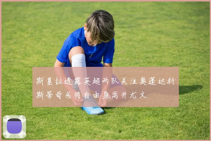 斯基拉透露英超两队关注奥蓬达科斯蒂奇或将自由身离开尤文