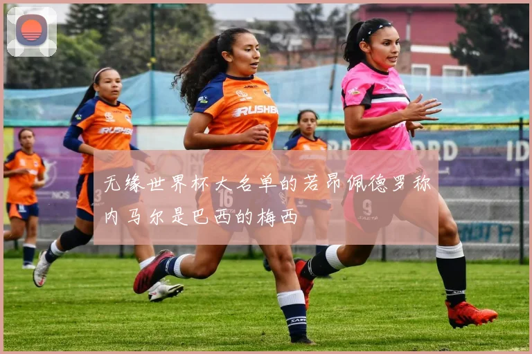 无缘世界杯大名单的若昂佩德罗称内马尔是巴西的梅西