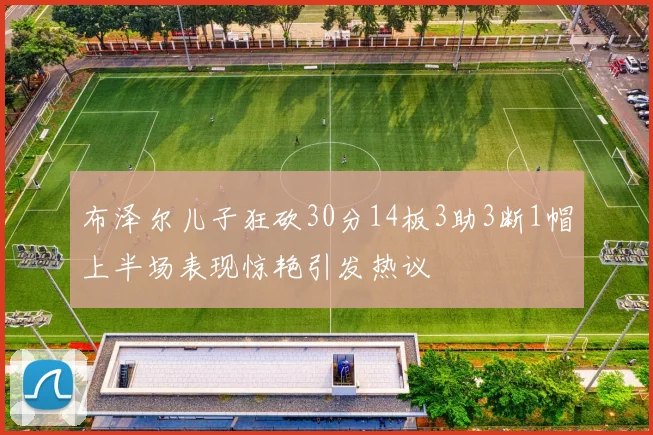 布泽尔儿子狂砍30分14板3助3断1帽上半场表现惊艳引发热议