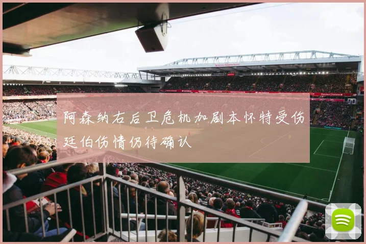 阿森纳右后卫危机加剧本怀特受伤廷伯伤情仍待确认