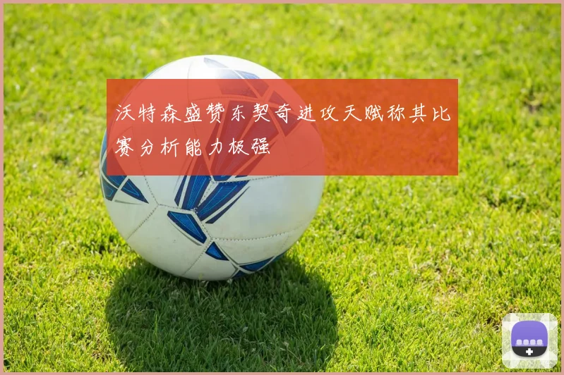 沃特森盛赞东契奇进攻天赋称其比赛分析能力极强