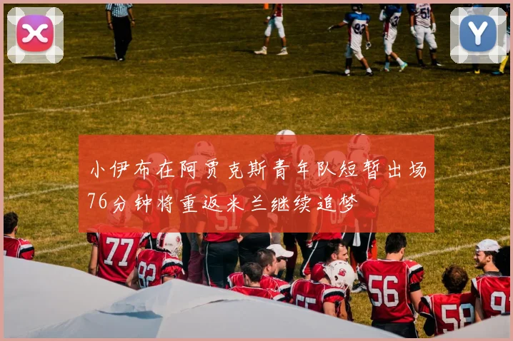 小伊布在阿贾克斯青年队短暂出场76分钟将重返米兰继续追梦