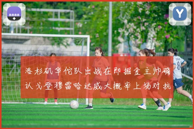 洛杉矶华佗队出战在即掘金主帅确认戈登穆雷哈达威大概率上场对抗湖人