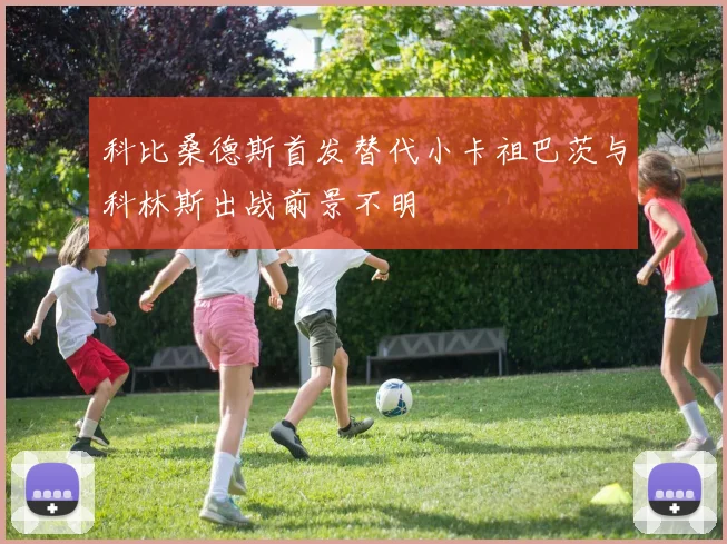 科比桑德斯首发替代小卡祖巴茨与科林斯出战前景不明